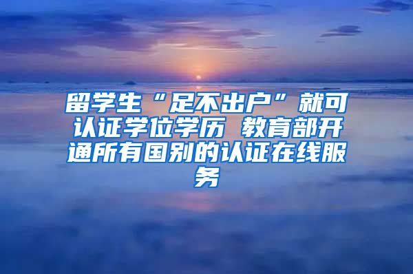 留学生“足不出户”就可认证学位学历 教育部开通所有国别的认证在线服务