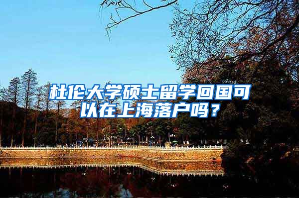 杜伦大学硕士留学回国可以在上海落户吗？