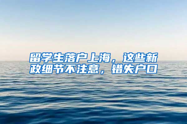 留学生落户上海，这些新政细节不注意，错失户口