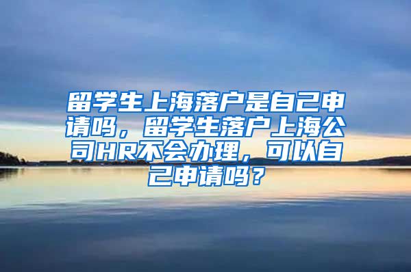 留学生上海落户是自己申请吗，留学生落户上海公司HR不会办理，可以自己申请吗？