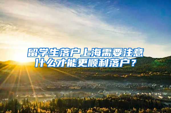 留学生落户上海需要注意什么才能更顺利落户？