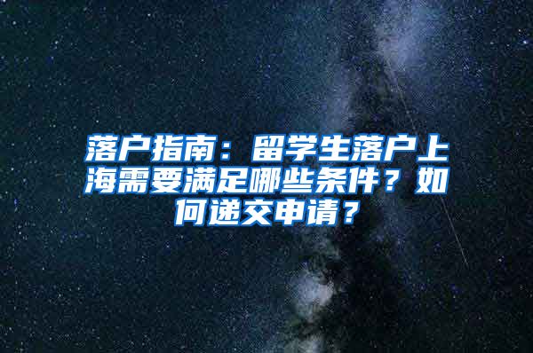 落户指南：留学生落户上海需要满足哪些条件？如何递交申请？