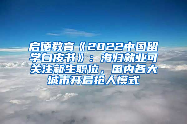 启德教育《2022中国留学白皮书》：海归就业可关注新生职位，国内各大城市开启抢人模式