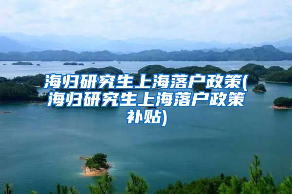 海归研究生上海落户政策(海归研究生上海落户政策补贴)