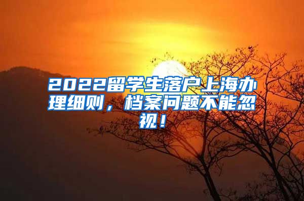 2022留学生落户上海办理细则，档案问题不能忽视！