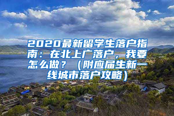 2020最新留学生落户指南：在北上广落户，我要怎么做？（附应届生新一线城市落户攻略）