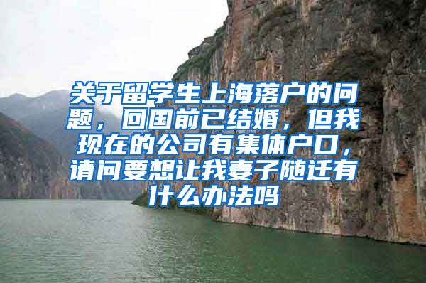 关于留学生上海落户的问题，回国前已结婚，但我现在的公司有集体户口，请问要想让我妻子随迁有什么办法吗