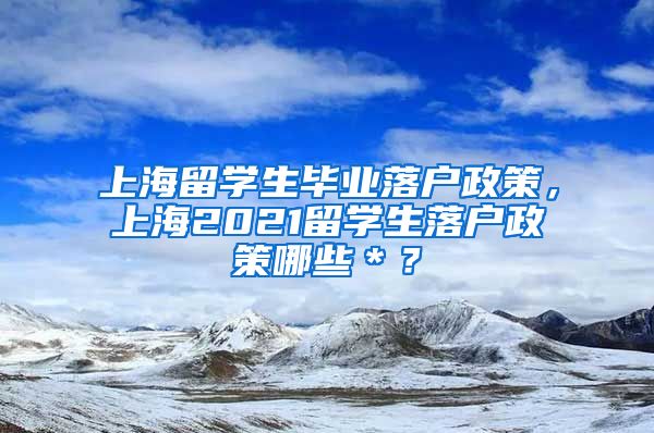 上海留学生毕业落户政策，上海2021留学生落户政策哪些＊？