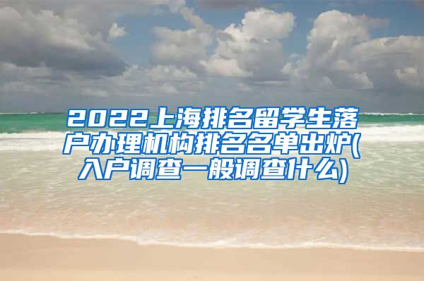 2022上海排名留学生落户办理机构排名名单出炉(入户调查一般调查什么)