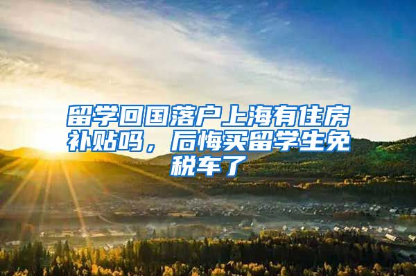 留学回国落户上海有住房补贴吗，后悔买留学生免税车了