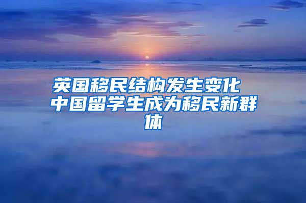 英国移民结构发生变化 中国留学生成为移民新群体