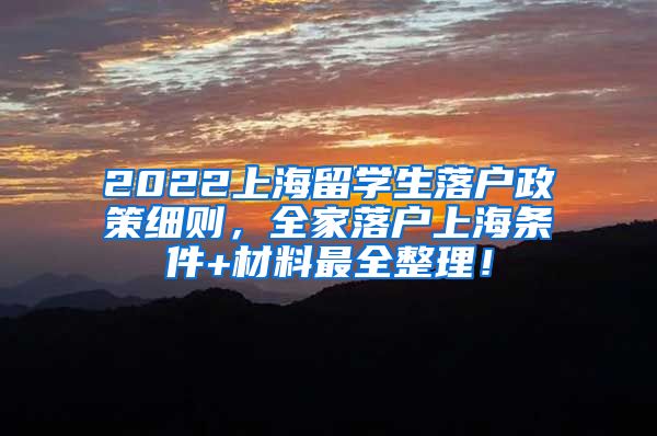 2022上海留学生落户政策细则，全家落户上海条件+材料最全整理！