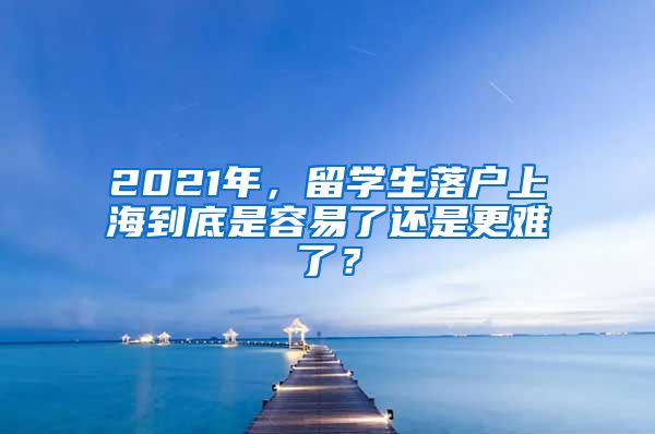 2021年，留学生落户上海到底是容易了还是更难了？