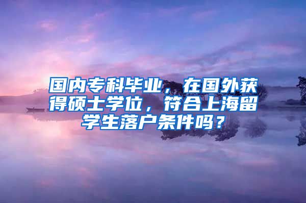 国内专科毕业，在国外获得硕士学位，符合上海留学生落户条件吗？