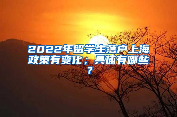 2022年留学生落户上海政策有变化；具体有哪些？