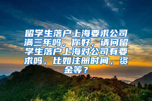 留学生落户上海要求公司满三年吗，你好，请问留学生落户上海对公司有要求吗，比如注册时间，资金等？