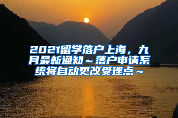 2021留学落户上海，九月最新通知～落户申请系统将自动更改受理点～