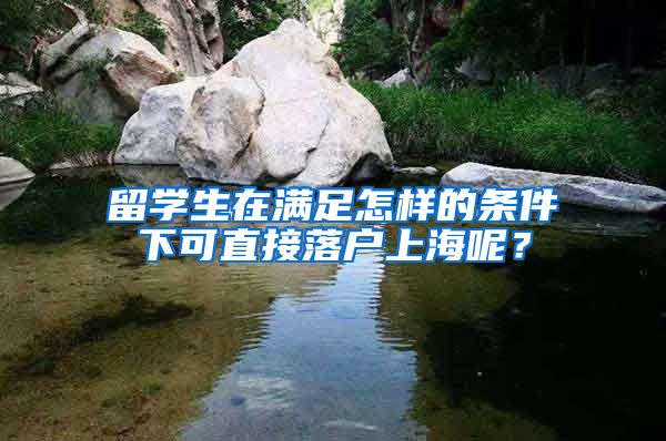 留学生在满足怎样的条件下可直接落户上海呢？