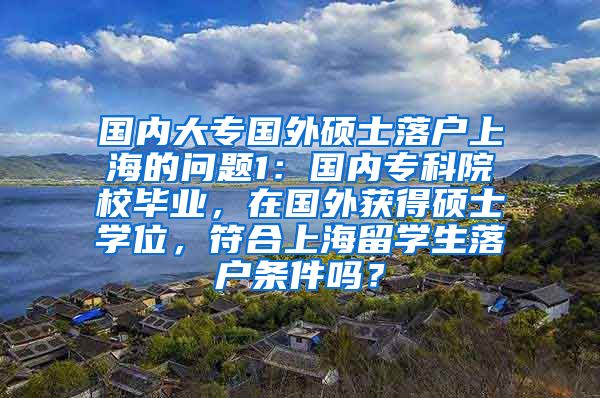 国内大专国外硕士落户上海的问题1：国内专科院校毕业，在国外获得硕士学位，符合上海留学生落户条件吗？