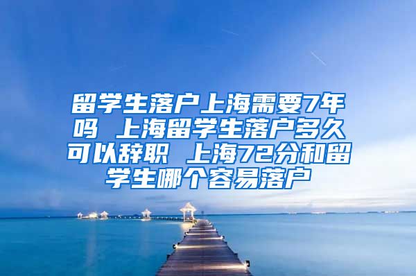 留学生落户上海需要7年吗 上海留学生落户多久可以辞职 上海72分和留学生哪个容易落户