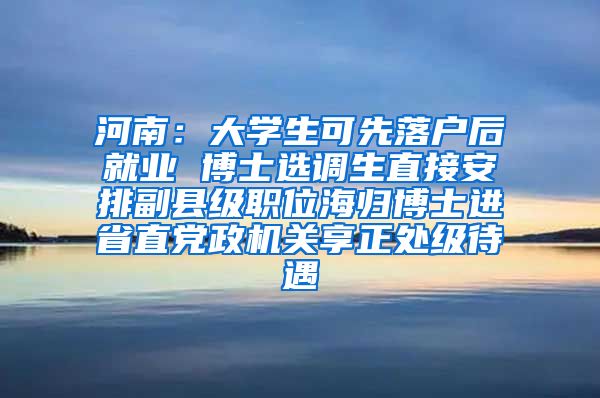 河南：大学生可先落户后就业 博士选调生直接安排副县级职位海归博士进省直党政机关享正处级待遇