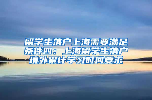 留学生落户上海需要满足条件四：上海留学生落户境外累计学习时间要求