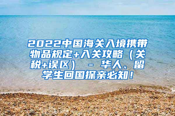 2022中国海关入境携带物品规定+入关攻略（关税+误区） - 华人、留学生回国探亲必知！