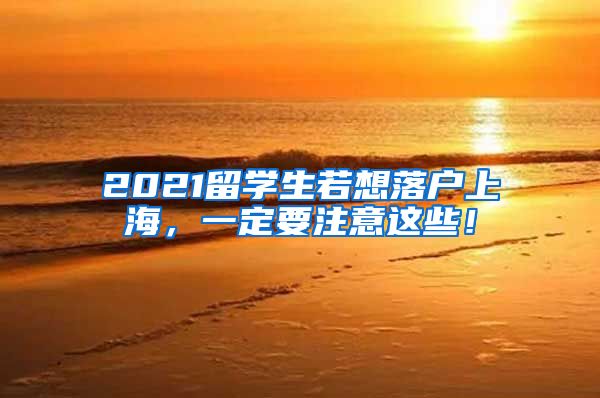 2021留学生若想落户上海，一定要注意这些！