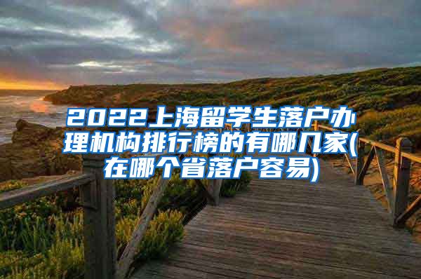 2022上海留学生落户办理机构排行榜的有哪几家(在哪个省落户容易)