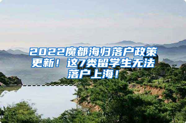 2022魔都海归落户政策更新！这7类留学生无法落户上海！