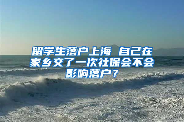 留学生落户上海 自己在家乡交了一次社保会不会影响落户？