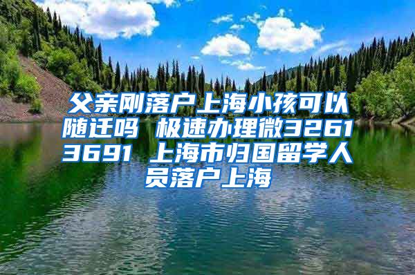 父亲刚落户上海小孩可以随迁吗 极速办理微32613691 上海市归国留学人员落户上海