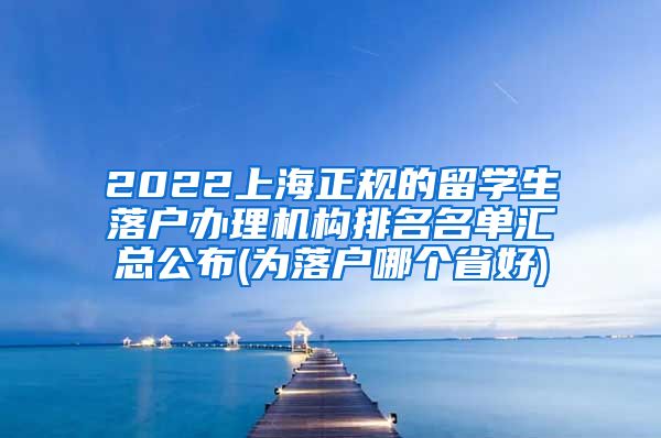 2022上海正规的留学生落户办理机构排名名单汇总公布(为落户哪个省好)