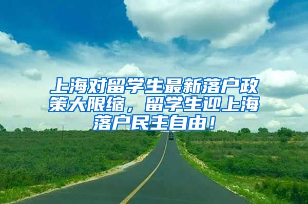 上海对留学生最新落户政策大限缩，留学生迎上海落户民主自由！