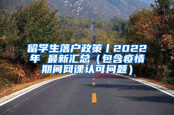 留学生落户政策丨2022年 最新汇总（包含疫情期间网课认可问题）