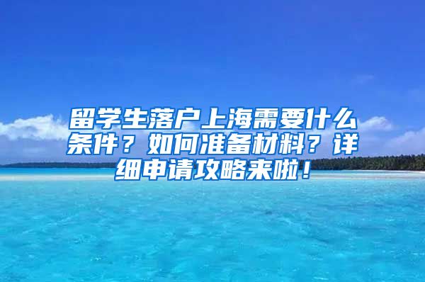 留学生落户上海需要什么条件？如何准备材料？详细申请攻略来啦！