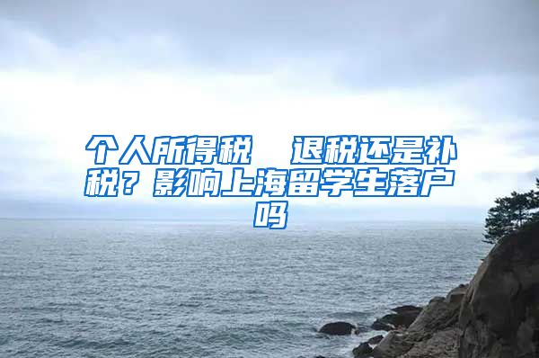 个人所得税▕ 退税还是补税？影响上海留学生落户吗