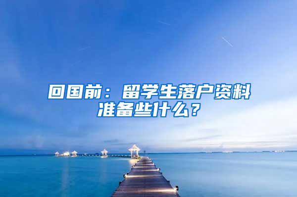 回国前：留学生落户资料准备些什么？