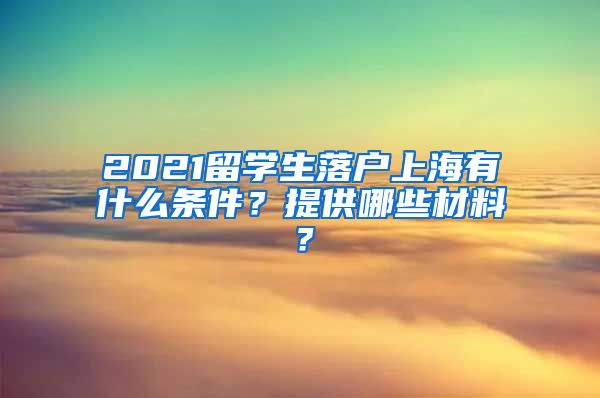 2021留学生落户上海有什么条件？提供哪些材料？