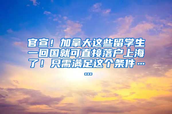 官宣！加拿大这些留学生一回国就可直接落户上海了！只需满足这个条件……