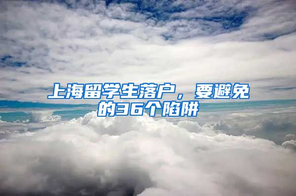 上海留学生落户，要避免的36个陷阱