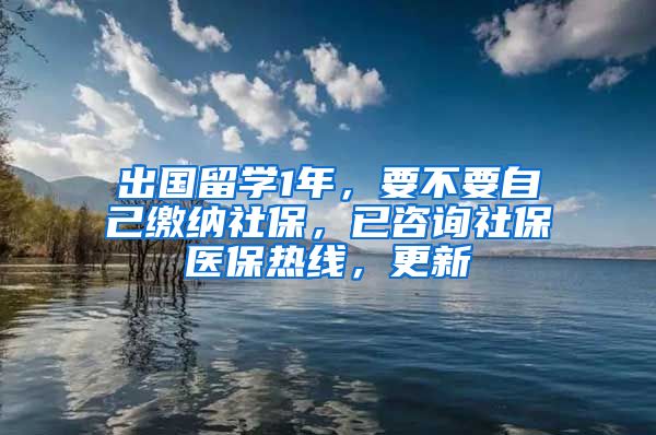 出国留学1年，要不要自己缴纳社保，已咨询社保医保热线，更新