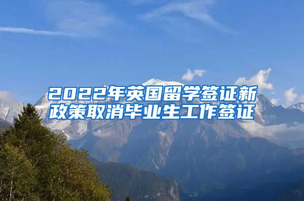 2022年英国留学签证新政策取消毕业生工作签证