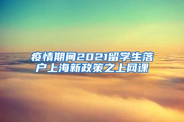 疫情期间2021留学生落户上海新政策之上网课