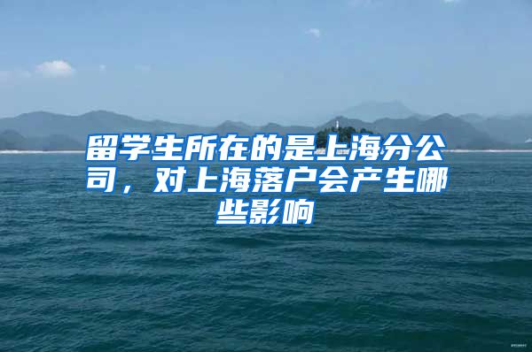 留学生所在的是上海分公司，对上海落户会产生哪些影响