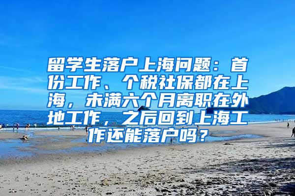 留学生落户上海问题：首份工作、个税社保都在上海，未满六个月离职在外地工作，之后回到上海工作还能落户吗？