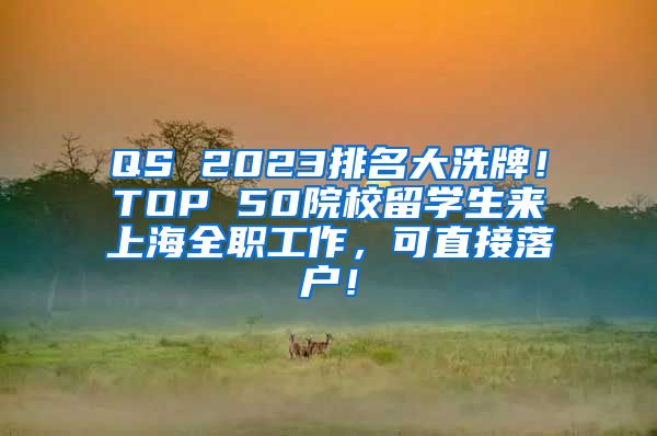 QS 2023排名大洗牌！TOP 50院校留学生来上海全职工作，可直接落户！