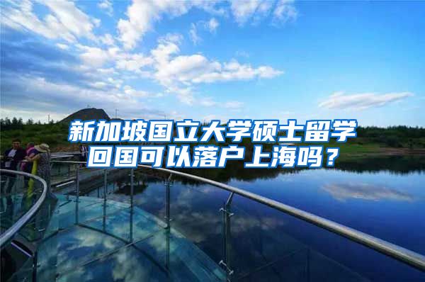 新加坡国立大学硕士留学回国可以落户上海吗？