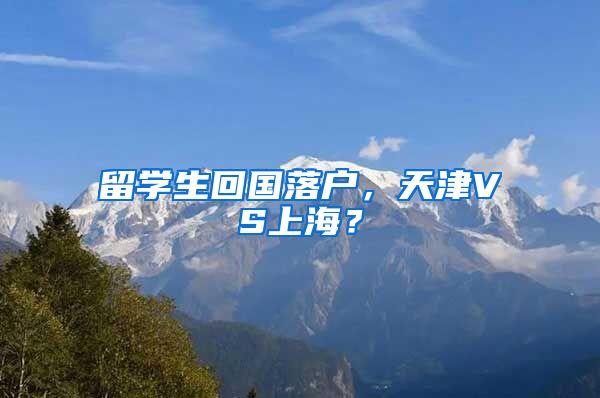 留学生回国落户，天津VS上海？