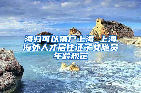 海归可以落户上海_上海海外人才居住证子女随员年龄规定